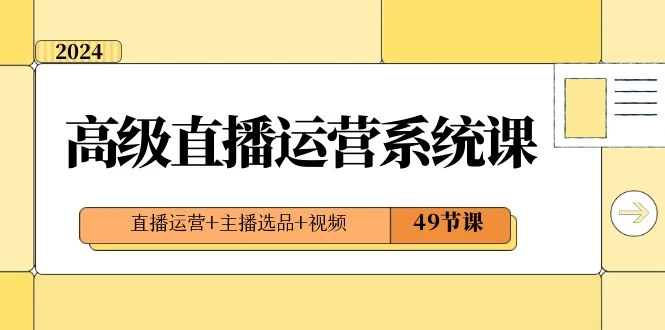 2024 高级直播 · 运营系统课，直播运营+主播选品+视频（49节课）-云帆学社