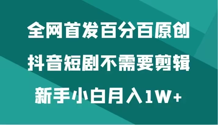 全网首发 百分百原创，抖音短剧不需要剪辑新手小白月入1W+-云帆学社