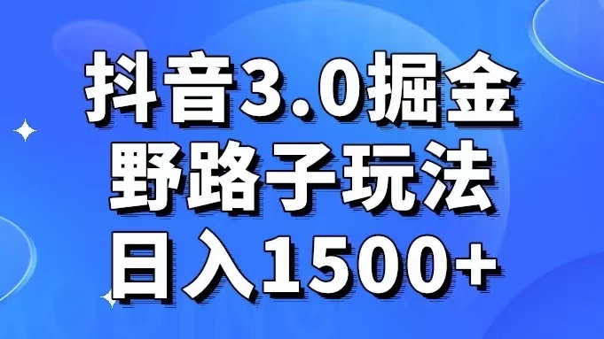 抖音 3.0 掘金，野路子玩法，实操日入 1500+-云帆学社