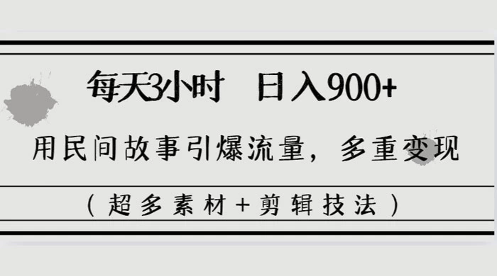 每天三小时日入 900+，用民间故事引爆流量，多重变现（超多素材+剪辑技法）-云帆学社