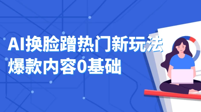 AI 换脸蹭热门新玩法爆款内容 0 基础月入 1W+-云帆学社