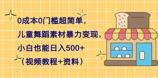 0 成本 0 门槛超简单，儿童舞蹈素材暴力变现，小白也能日入 500+（视频教程+资料）-云帆学社