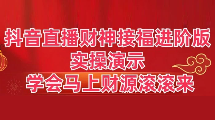 抖音直播财神接福进阶版 实操演示 学会马上财源滚滚来-云帆学社