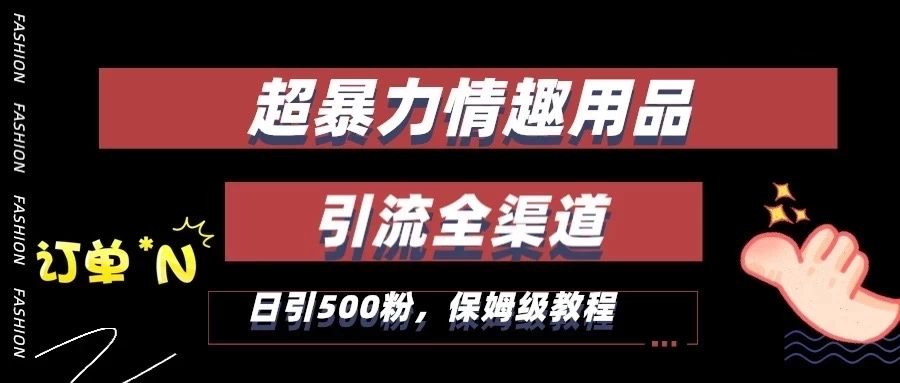 超暴力情趣用品类引流获客全渠道，保姆级教程，日引500+粉-云帆学社