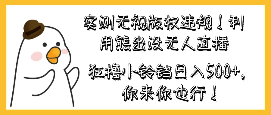 实测无视版权违规！利用熊出没无人直播，狂撸小铃铛日入500+，你来你也行！-云帆学社