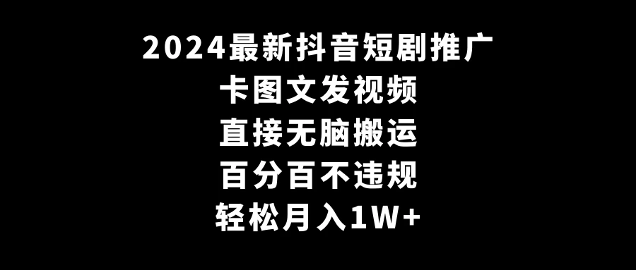 2024最新抖音短剧推广，卡图文发视频 直接无脑搬 百分百不违规 轻松月入1W+-云帆学社