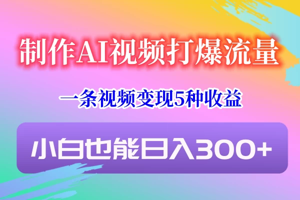 制作AI视频打爆流量，一条视频变现5种收益，小白也能日入300+-云帆学社