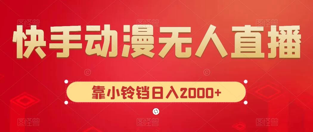 快手动漫无人直播，最新防版权违规，靠小铃铛日入2000+，小白也能轻松上手，干就完了-云帆学社