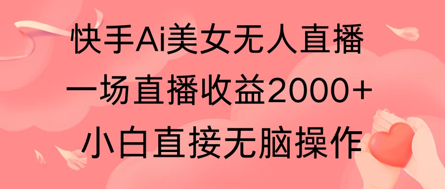 快手AI无人美女24小时无人直播，单场直播2000+，操作简单，小白直接无脑执行-云帆学社