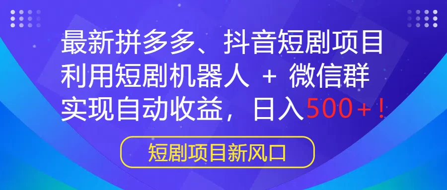 最新拼多多、抖音短剧项目，利用短剧机器人 + 微信群，实现自动收益，日入500+！-云帆学社