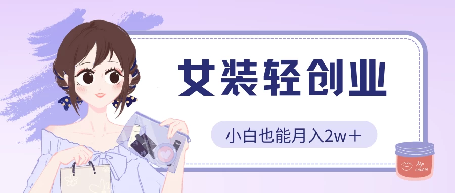 女装轻创业，小白也能月入2w＋，保姆式教学-云帆学社