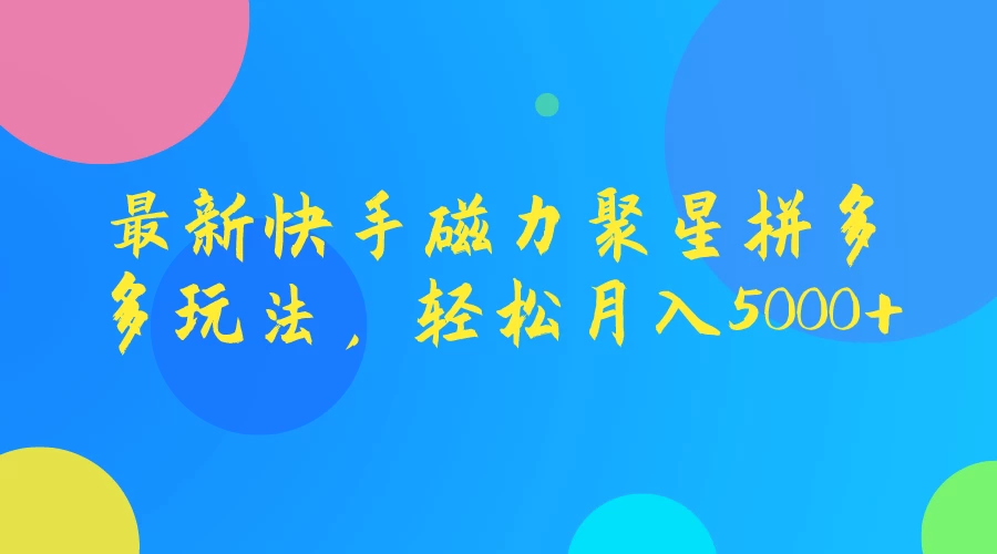 最新快手磁力聚星拼多多玩法，轻松月入5000+-云帆学社