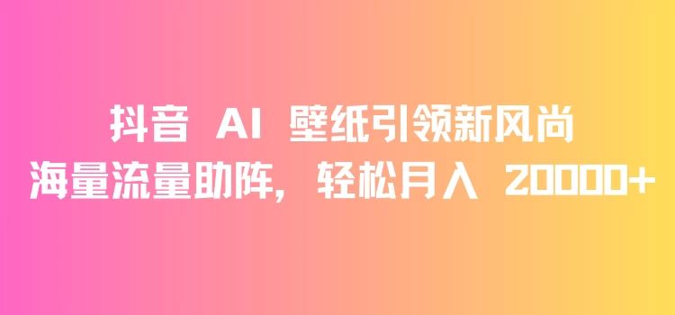 抖音 AI 壁纸引领新风尚，海量流量助阵，轻松月入 20000+，变现狂潮来袭-云帆学社