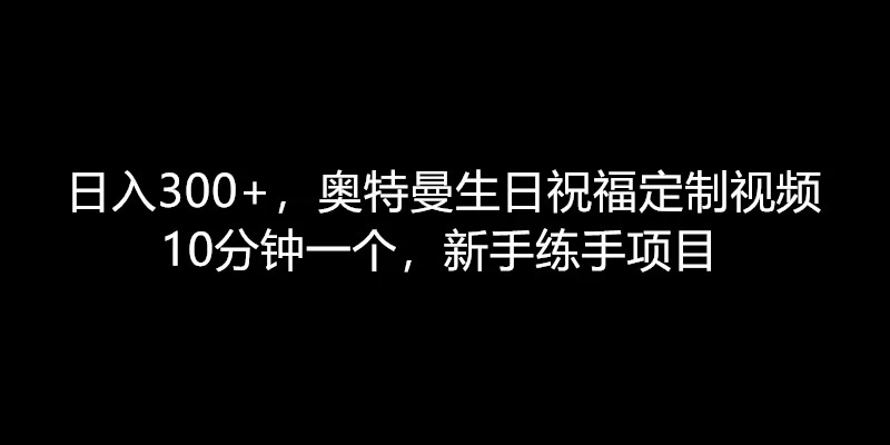 日入300+，奥特曼生日祝福定制视频，10分钟一个，新手练手项目-云帆学社