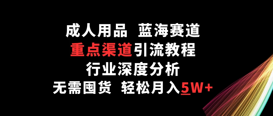 成人用品，蓝海赛道，重点渠道引流教程，行业深度分析，无需囤货，轻松月入5W+-云帆学社