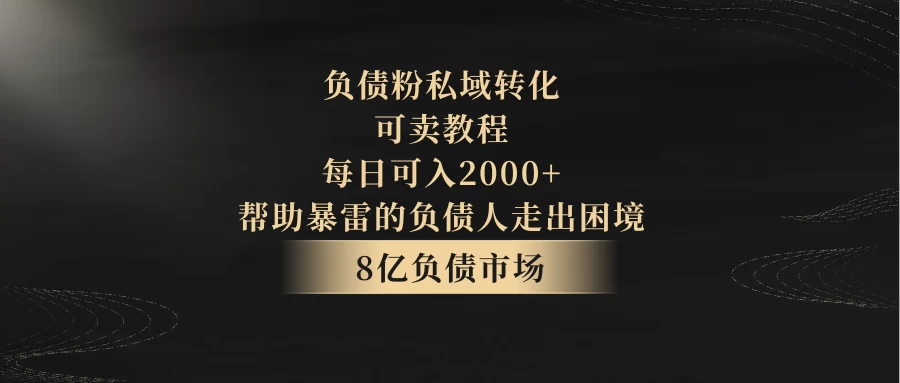 8亿负债市场，负债粉私域转化，可卖教程，每日可入2000+，无需经验（包含资料）-云帆学社