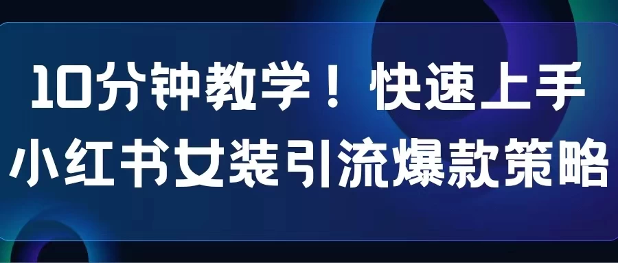 10分钟教学！快速上手小红书女装引流爆款策略，解锁互联网新技能-云帆学社