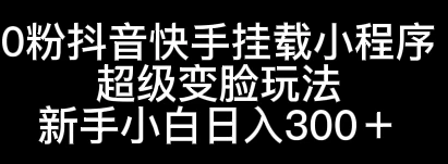 0粉抖音快手挂载小程序，超级变脸玩法，新手小白日入300+-云帆学社