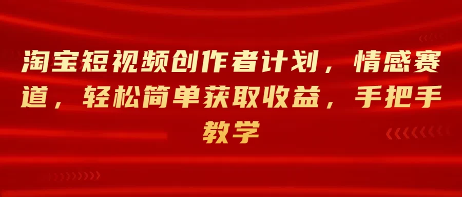 淘宝短视频创作者计划，情感赛道，轻松简单获取收益，手把手教学-云帆学社