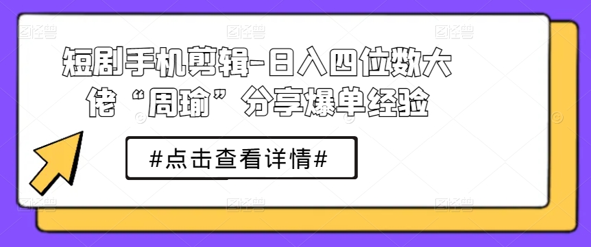 短剧手机剪辑-日入四位数大佬“周瑜”分享爆单经验-云帆学社