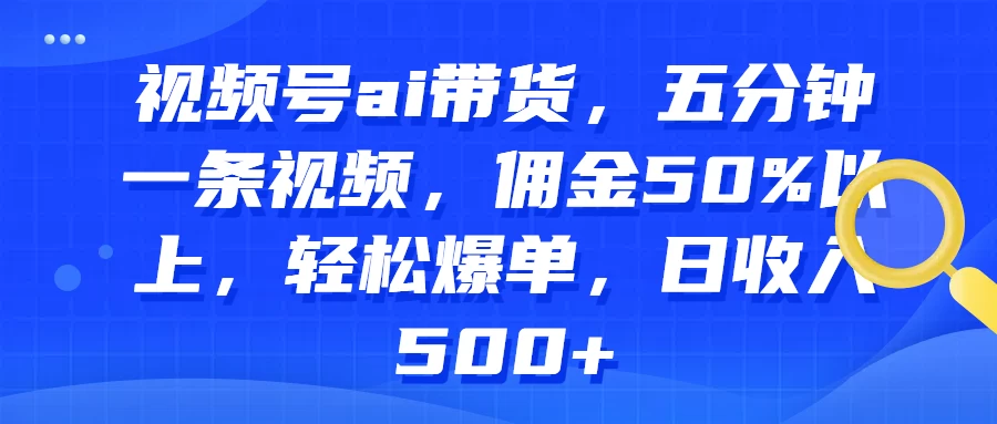 视频号AI带货，五分钟一条视频，佣金50%以上，轻松爆单，日收入500+-云帆学社