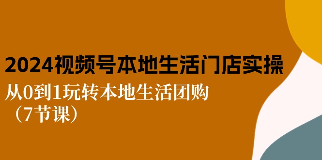 2024视频号短视频本地生活门店实操：从0到1玩转本地生活团购（7节课）-云帆学社