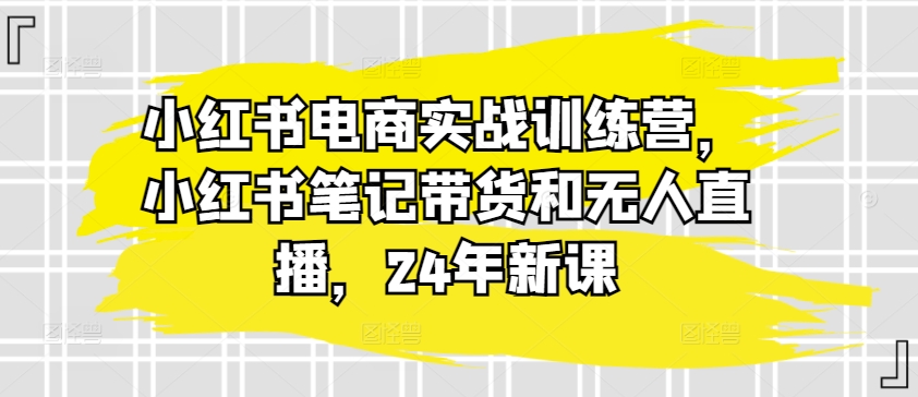 小红书电商实战训练营，小红书笔记带货和无人直播，24年新课-云帆学社