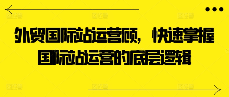 外贸国际站运营顾问，快速掌握国际站运营的底层逻辑-云帆学社