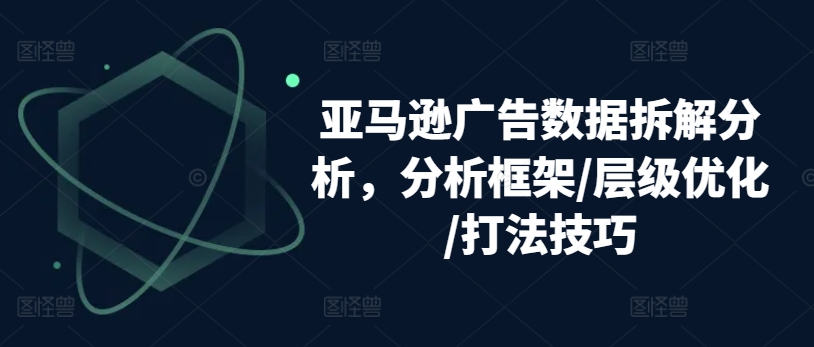 亚马逊广告数据拆解分析，分析框架/层级优化/打法技巧-云帆学社