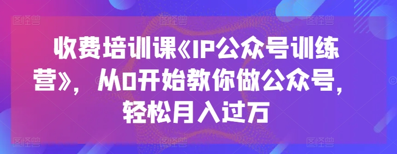 收费培训课《IP公众号训练营》，从0开始教你做公众号，轻松月入过万-云帆学社