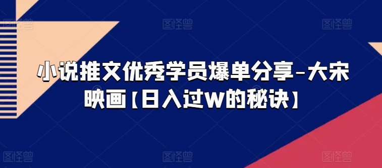 小说推文优秀学员爆单分享-大宋映画【日入过W的秘诀】-云帆学社