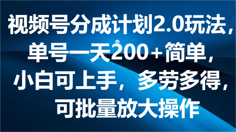 视频号分成计划2.0玩法，单号一天200+简单，小白可上手，多劳多得，可批量放大操作-云帆学社