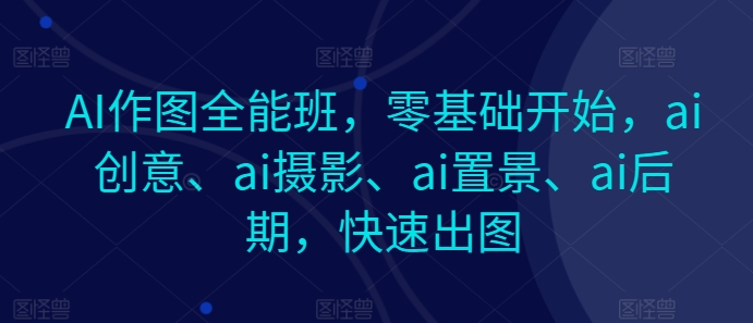 AI作图全能班，零基础开始，ai创意、ai摄影、ai置景、ai后期，快速出图-云帆学社