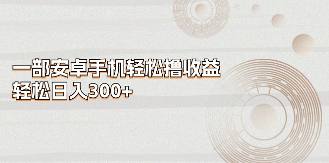 （11020期）一部安卓手机轻松撸收益，轻松日入300+-云帆学社