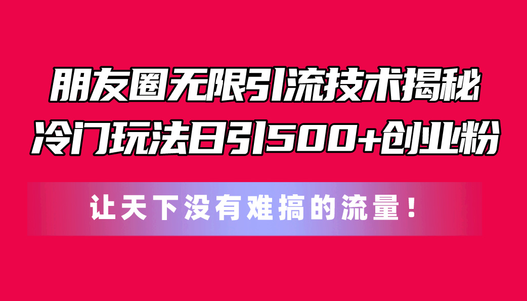 （11031期）朋友圈无限引流技术揭秘，一个冷门玩法日引500+创业粉，让天下没有难搞…-云帆学社