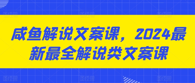 咸鱼解说文案课，2024最新最全解说类文案课-云帆学社