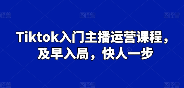 Tiktok入门主播运营课程，及早入局，快人一步-云帆学社