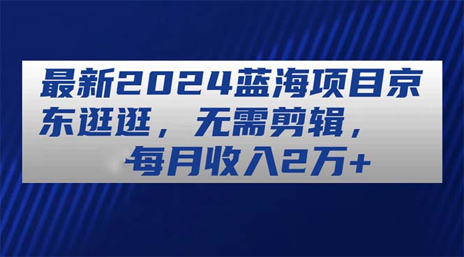 （11041期）最新2024蓝海项目京东逛逛，无需剪辑，每月收入2万+-云帆学社