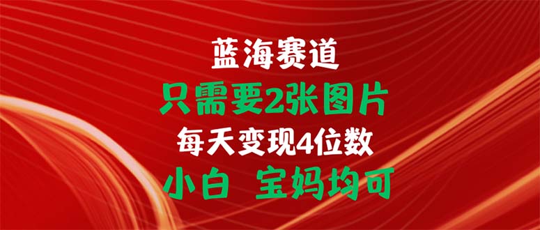 （11047期）只需要2张图片 每天变现4位数 小白 宝妈均可-云帆学社