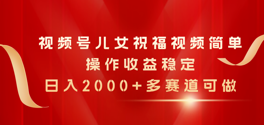 （11060期）视频号儿女祝福视频，简单操作收益稳定，日入2000+，多赛道可做-云帆学社