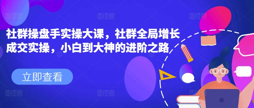 社群操盘手实操大课，社群全局增长成交实操，小白到大神的进阶之路-云帆学社