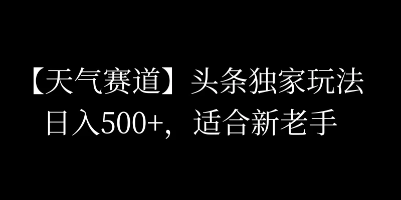 头条天气赛道，日入500+，独家玩法，AI模板写文，适合新老手-云帆学社