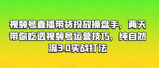 视频号直播带货投放操盘手，两天带你吃透视频号运营技巧，纯自然流3.0实战打法-云帆学社