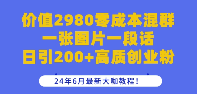 价值2980零成本混群一张图片一段话日引200+高质创业粉，24年6月最新大咖教程-云帆学社