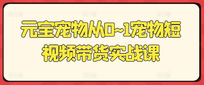 元宝宠物从0~1宠物短视频带货实战课-云帆学社