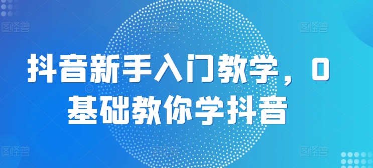 抖音新手入门教学，0基础教你学抖音-云帆学社