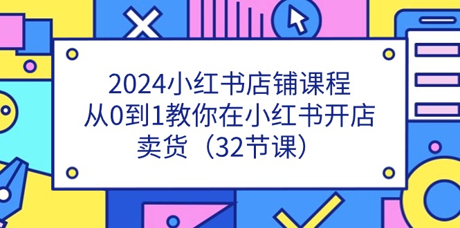 （11114期）2024小红书店铺课程，从0到1教你在小红书开店卖货（32节课）-云帆学社