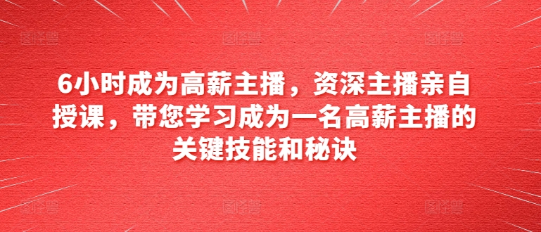 6小时成为高薪主播，资深主播亲自授课，带您学习成为一名高薪主播的关键技能和秘诀-云帆学社