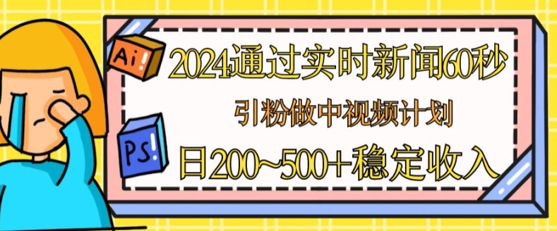 2024通过实时新闻60秒，引粉做中视频计划或者流量主，日几张稳定收入-云帆学社