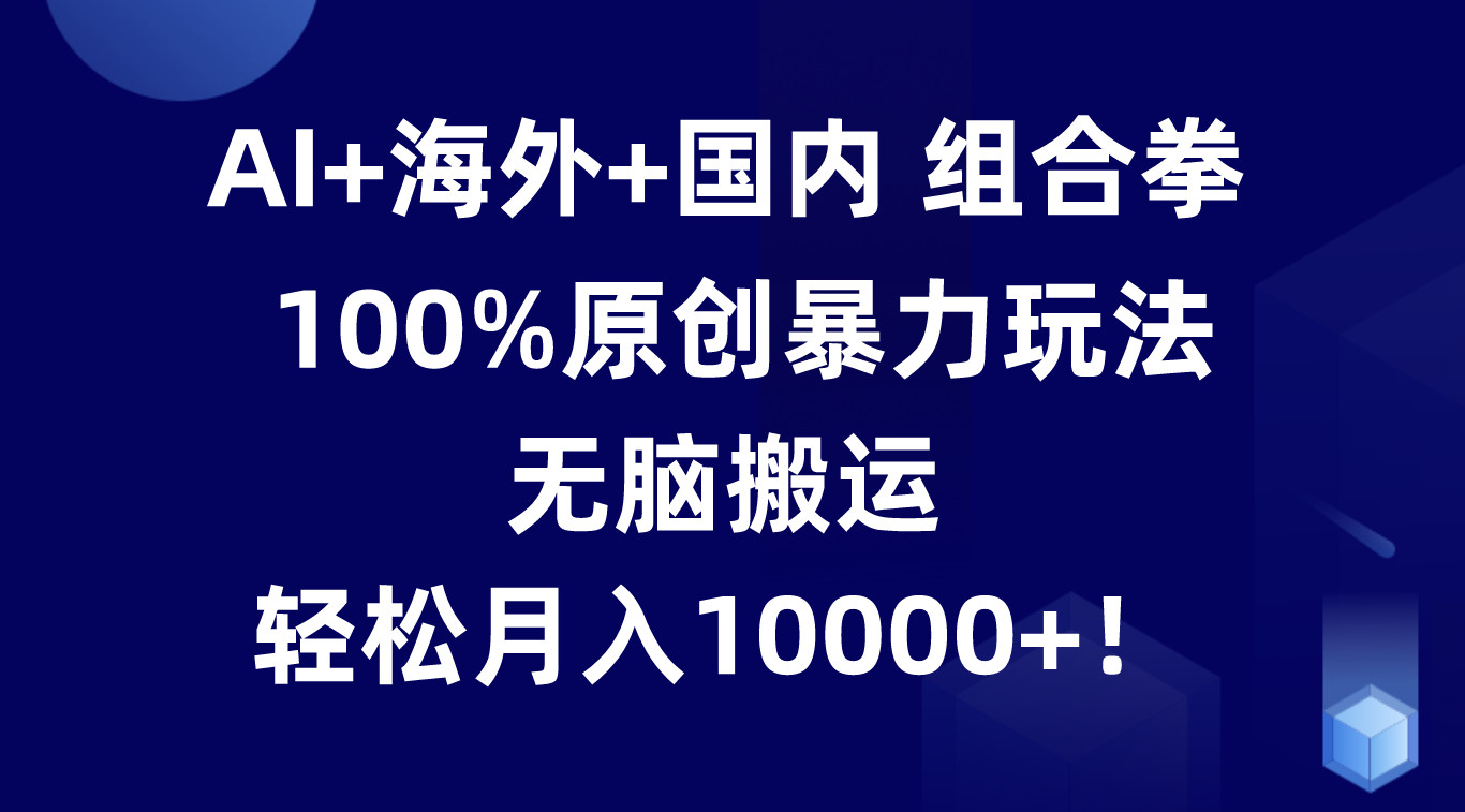 AI+海外+国内组合拳，100%原创暴力玩法，无脑搬运，轻松月入10000+！-云帆学社